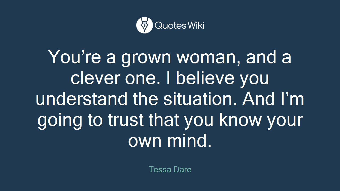 You’re a grown woman, and a clever one. I believe you understand the situation. And I’m going to trust that you know your own mind.