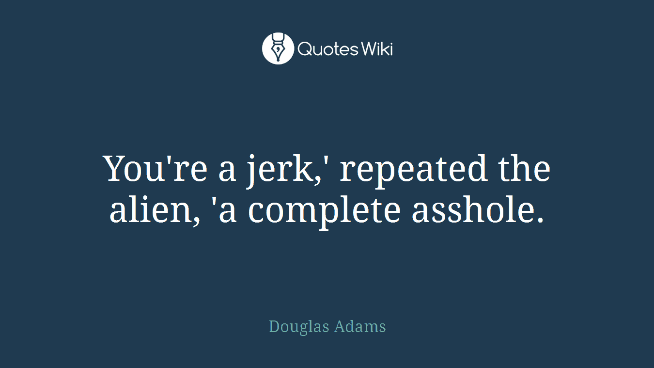 You're a jerk,' repeated the alien, 'a complete asshole.