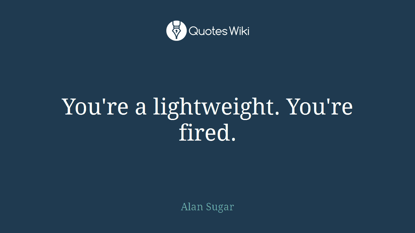You're a lightweight. You're fired.