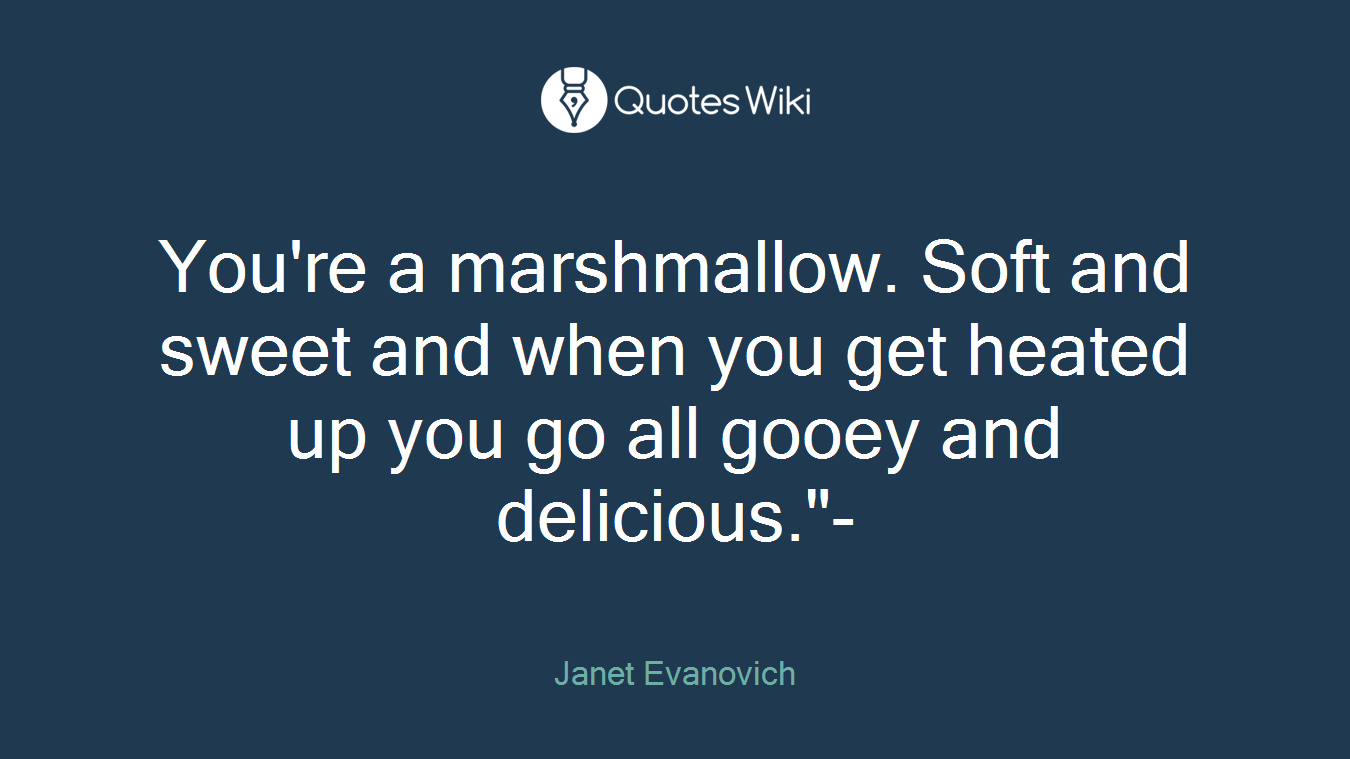 You're a marshmallow. Soft and sweet and when you get heated up you go all gooey and delicious."-