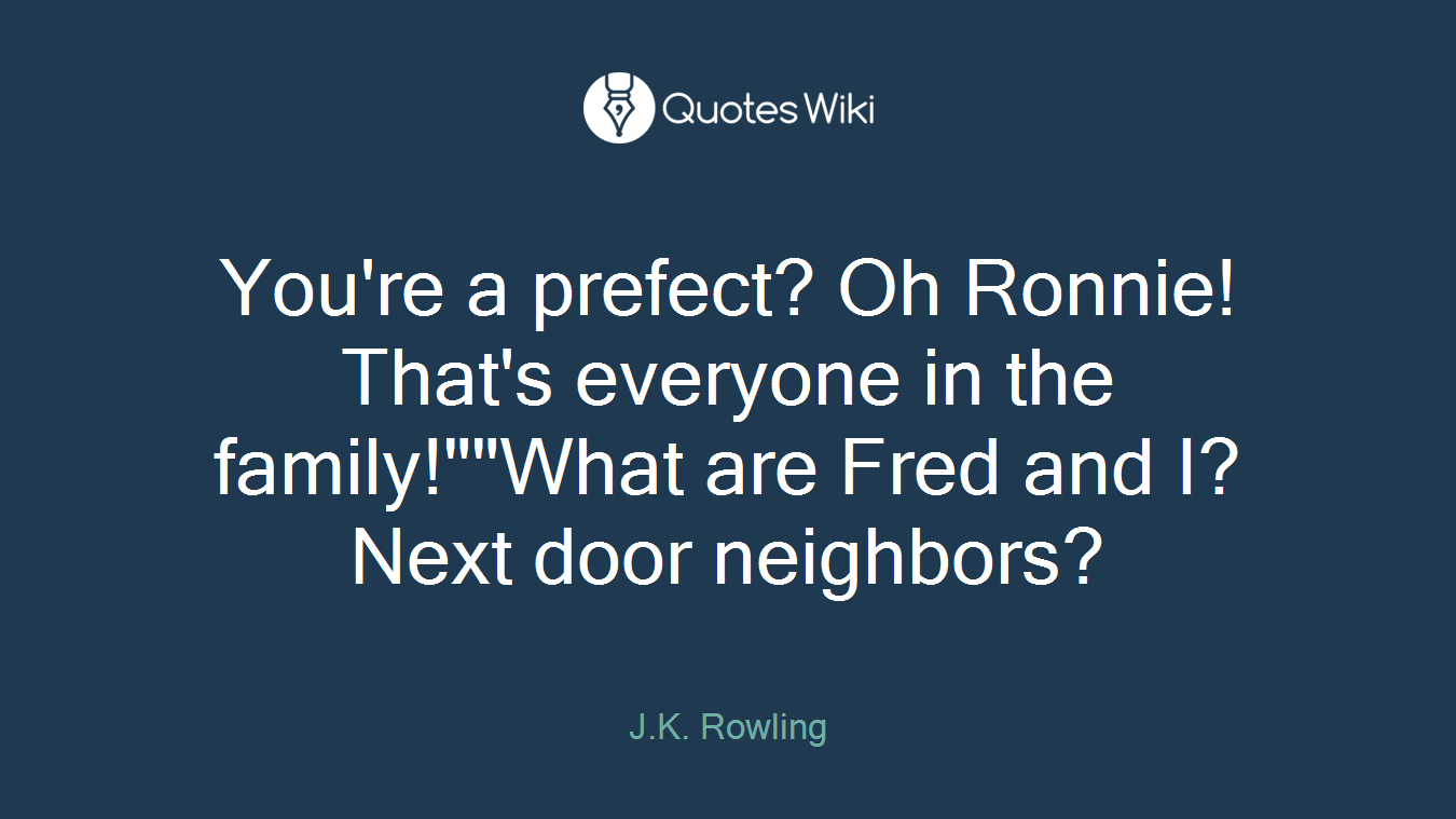 You're a prefect? Oh Ronnie! That's everyone in the family!""What are Fred and I? Next door neighbors?