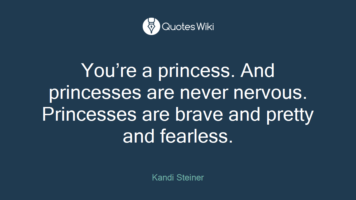 You’re a princess. And princesses are never nervous. Princesses are brave and pretty and fearless.