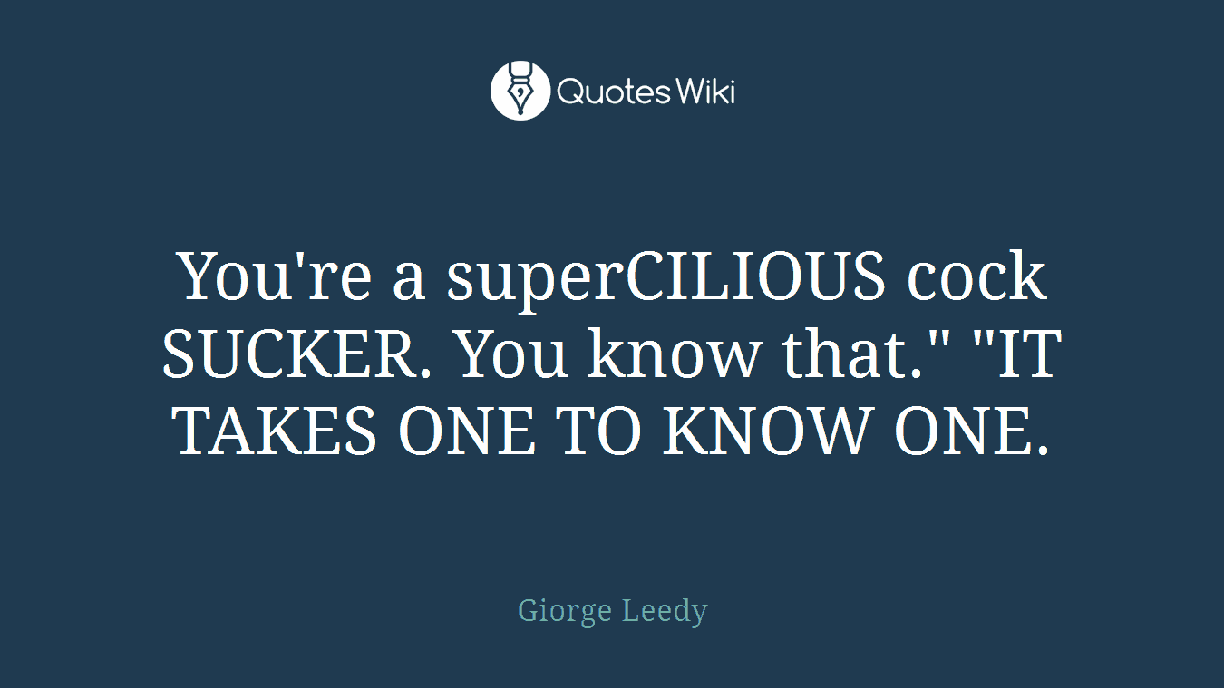 You're a superCILIOUS cock SUCKER. You know that." "IT TAKES ONE TO KNOW ONE.