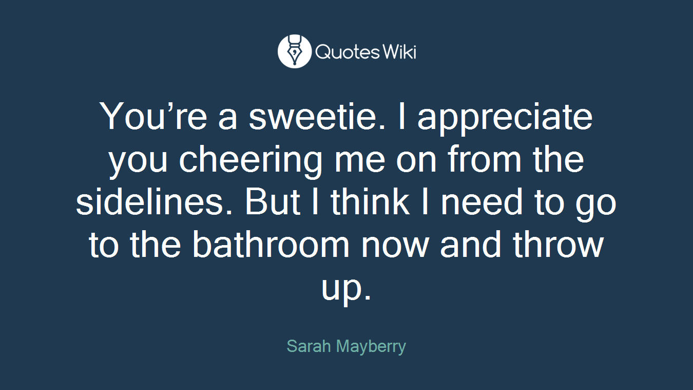You’re a sweetie. I appreciate you cheering me on from the sidelines. But I think I need to go to the bathroom now and throw up.
