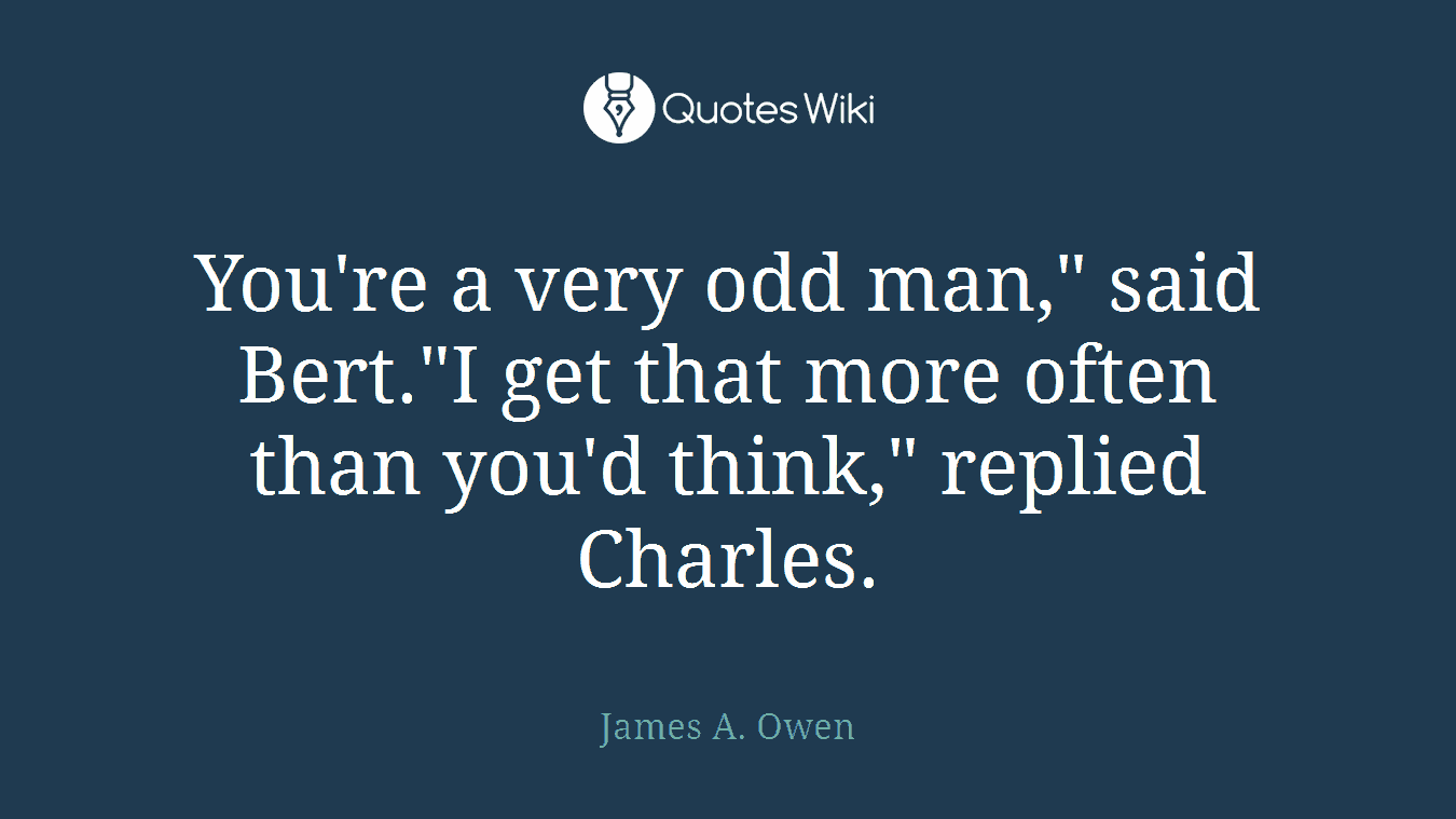 You're a very odd man," said Bert."I get that more often than you'd think," replied Charles.