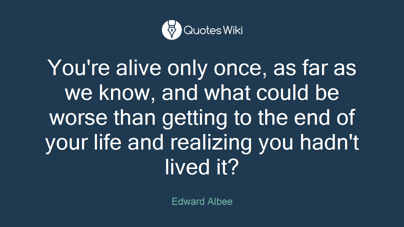 You're alive only once, as far as we know, and what could be worse than getting to the end of your life and realizing you hadn't lived it?