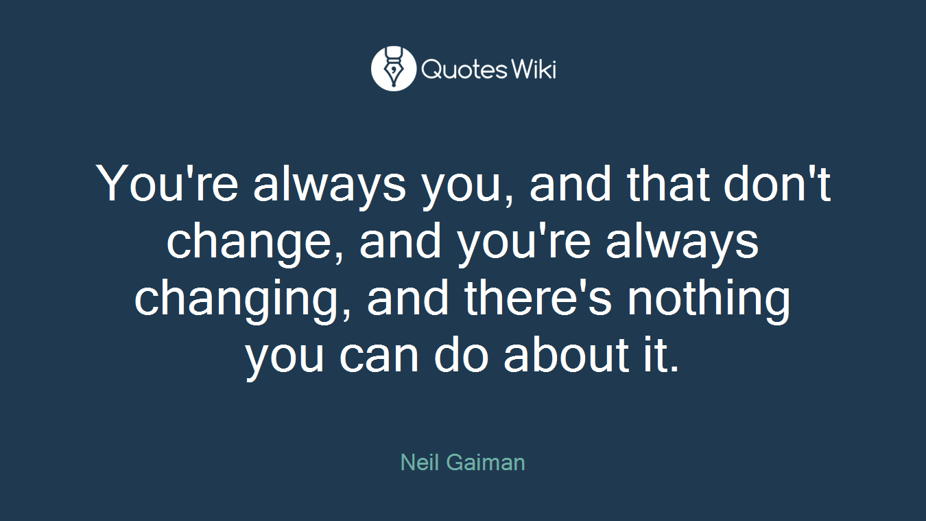 You're always you, and that don't change, and you're always changing, and there's nothing you can do about it.