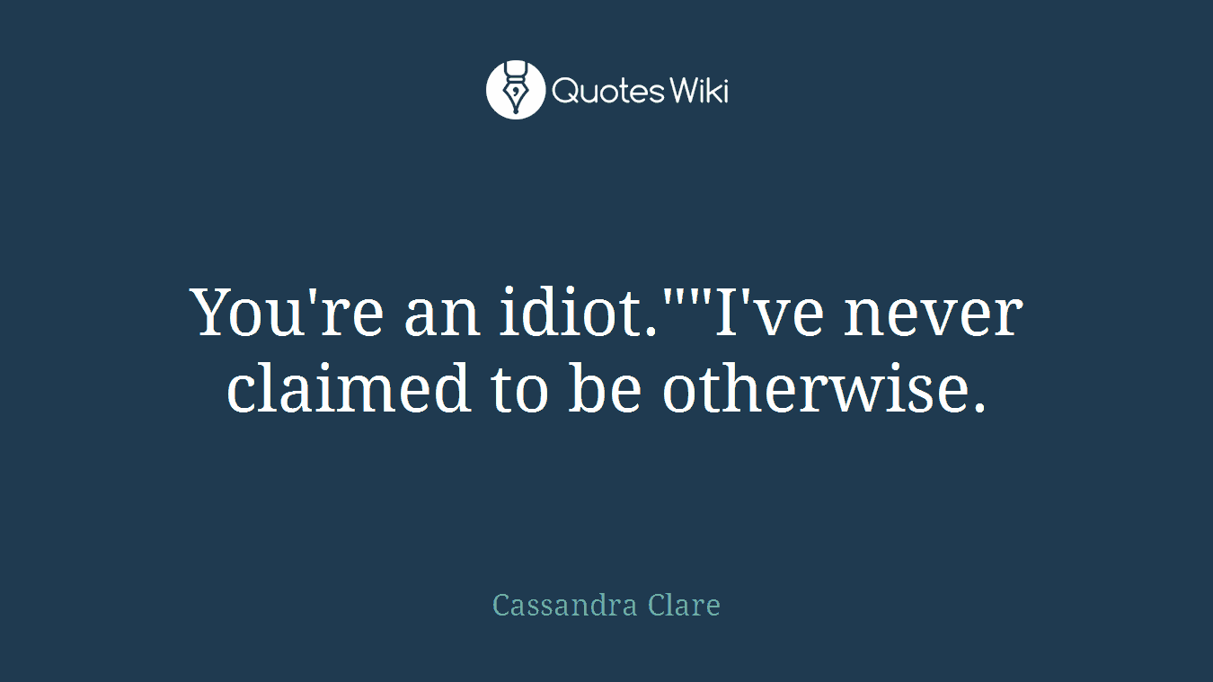 You're an idiot.""I've never claimed to be otherwise.