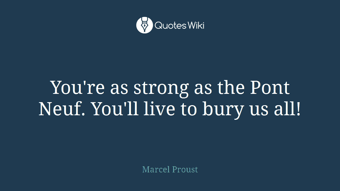 You're as strong as the Pont Neuf. You'll live to bury us all!