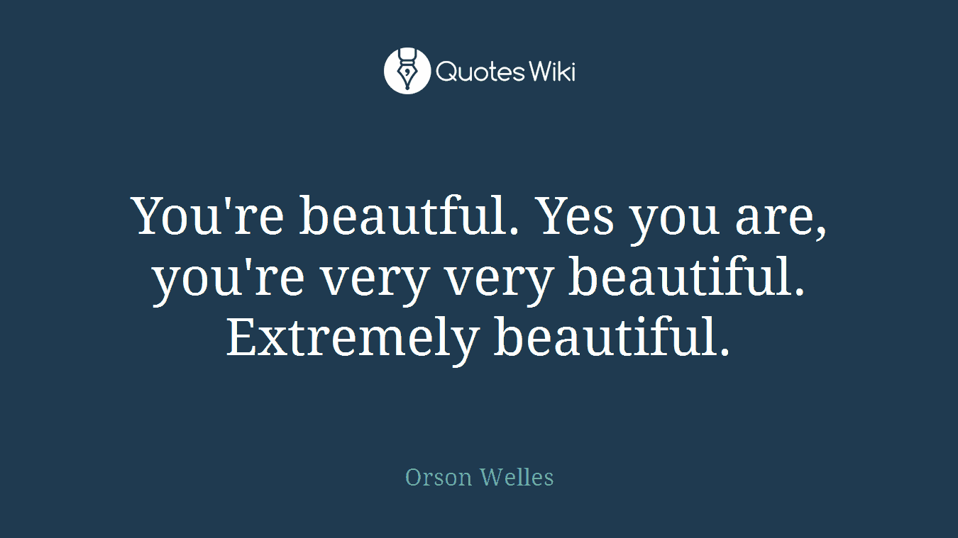 You're beautful. Yes you are, you're very very beautiful. Extremely beautiful.