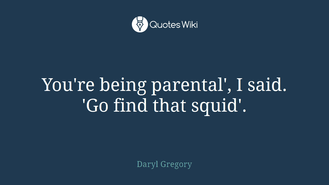 You're being parental', I said. 'Go find that squid'.