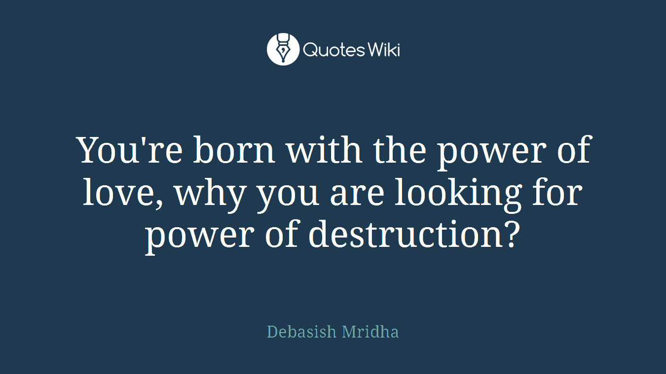 You're born with the power of love, why you are looking for power of destruction?