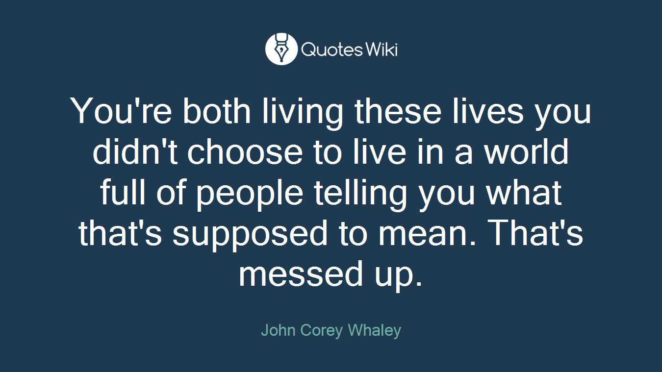 You're both living these lives you didn't choose to live in a world full of people telling you what that's supposed to mean. That's messed up.