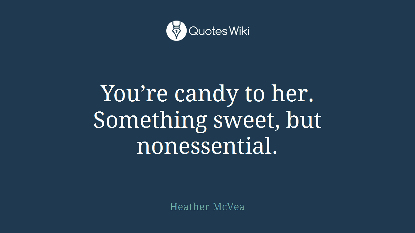 You’re candy to her. Something sweet, but nonessential.
