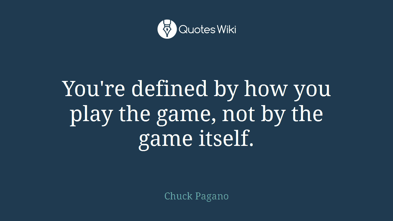 You're defined by how you play the game, not by the game itself.