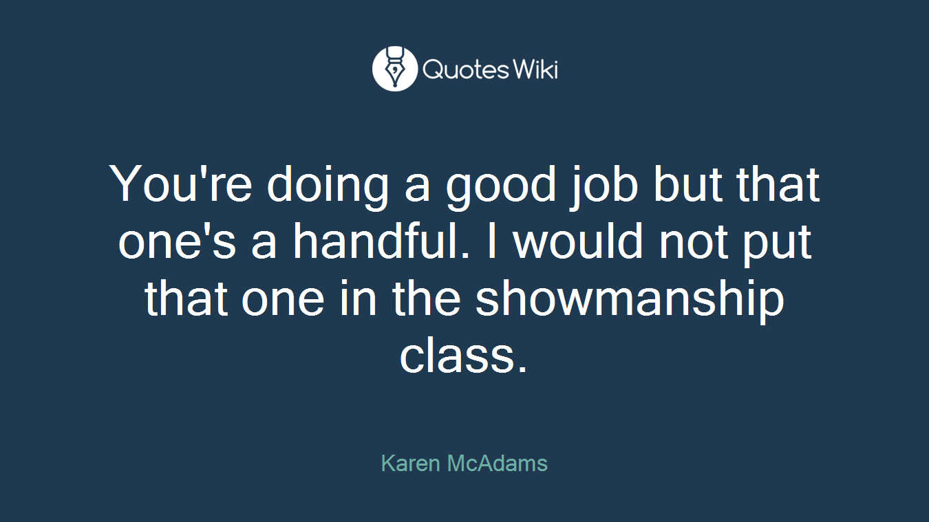 You're doing a good job but that one's a handful. I would not put that one in the showmanship class.
