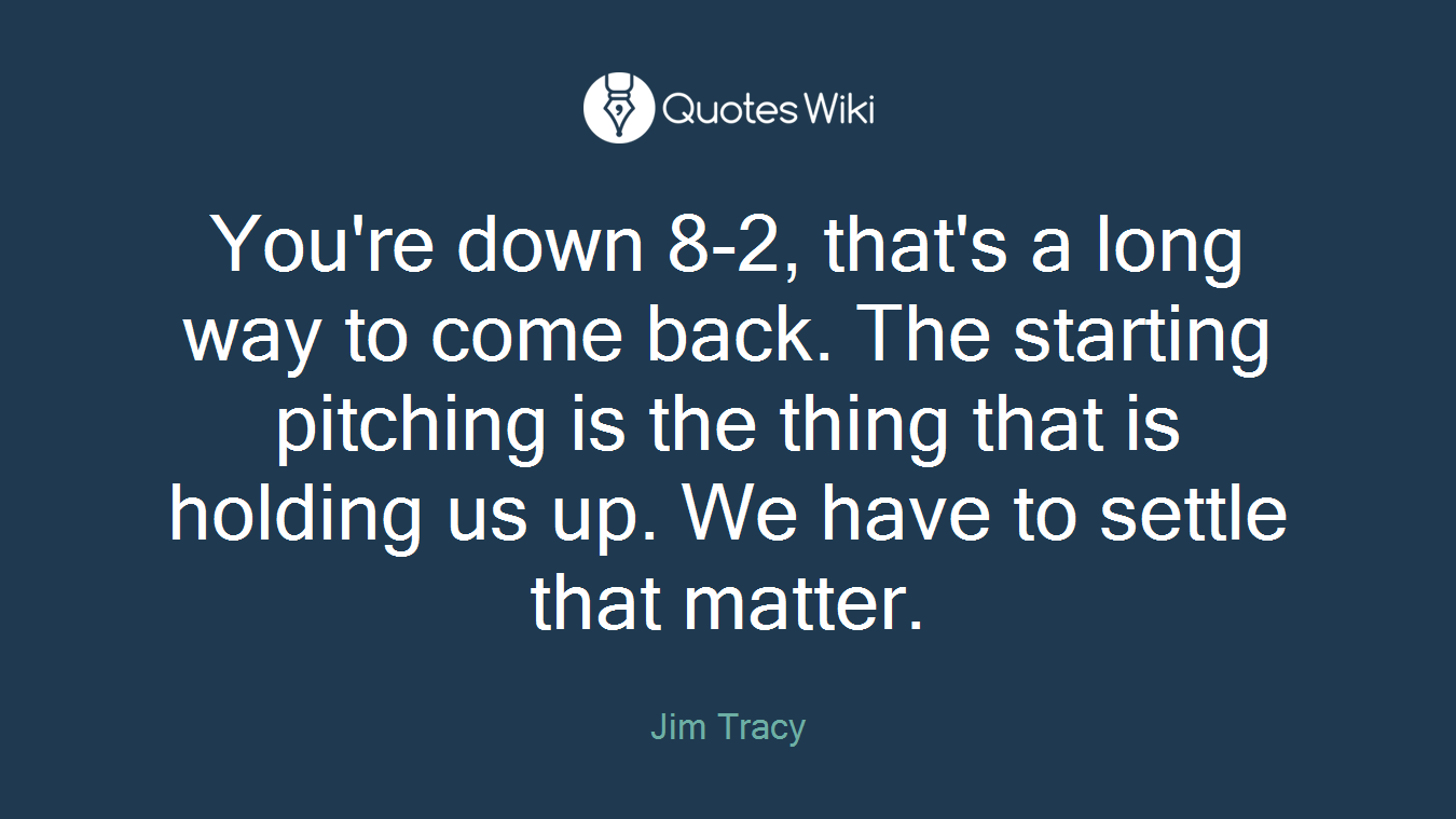 You're down 8-2, that's a long way to come back. The starting pitching is the thing that is holding us up. We have to settle that matter.