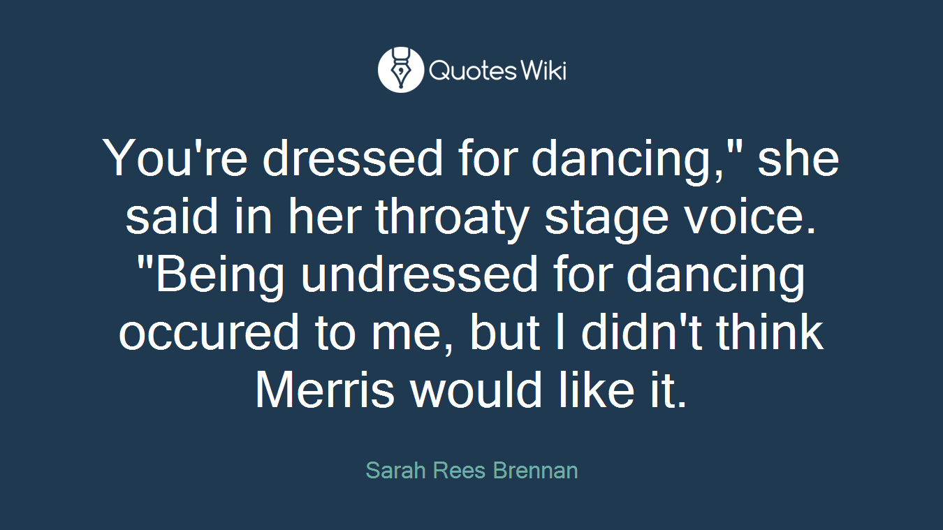 You're dressed for dancing," she said in her throaty stage voice. "Being undressed for dancing occured to me, but I didn't think Merris would like it.