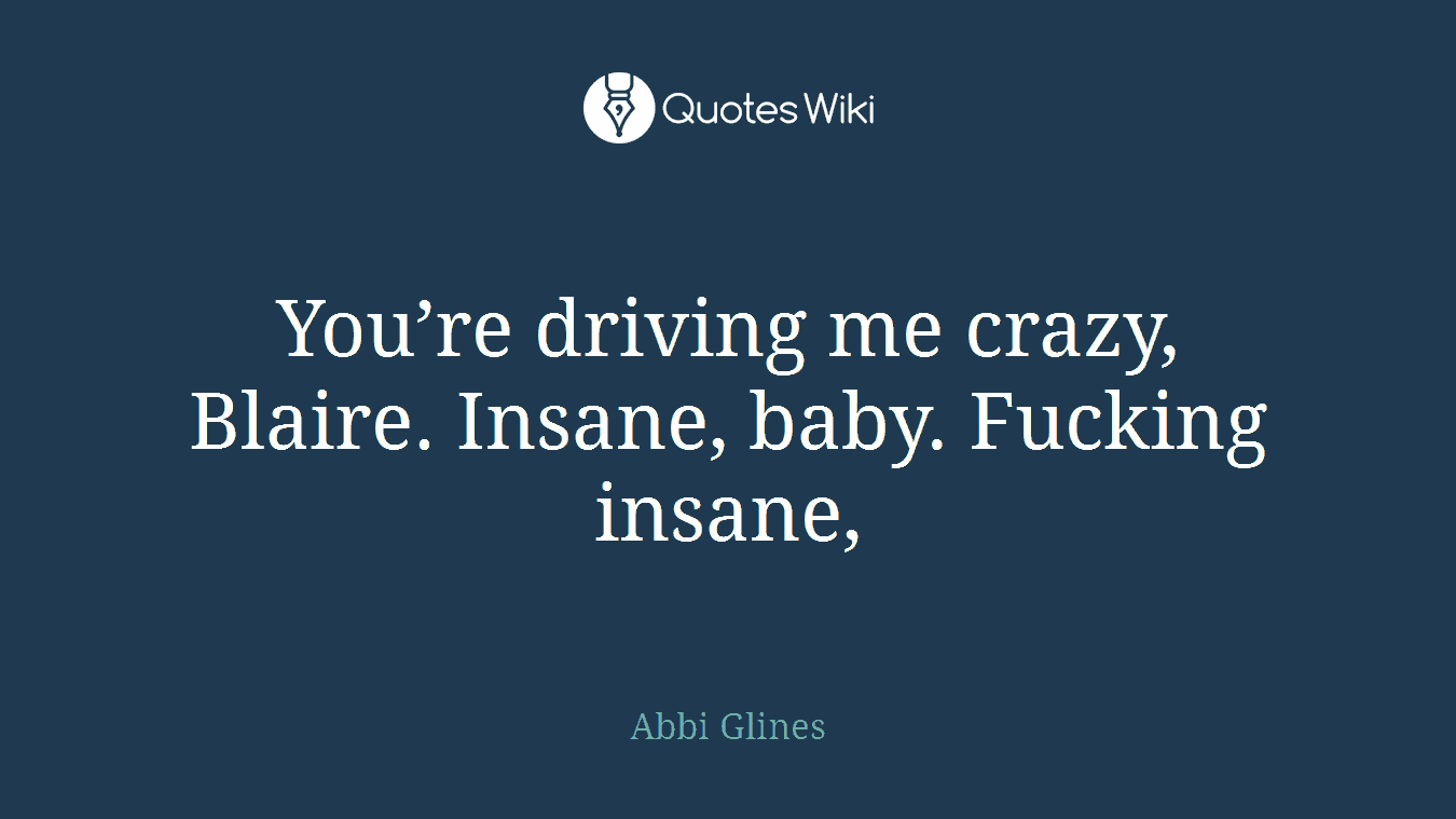 You’re driving me crazy, Blaire. Insane, baby. Fucking insane,