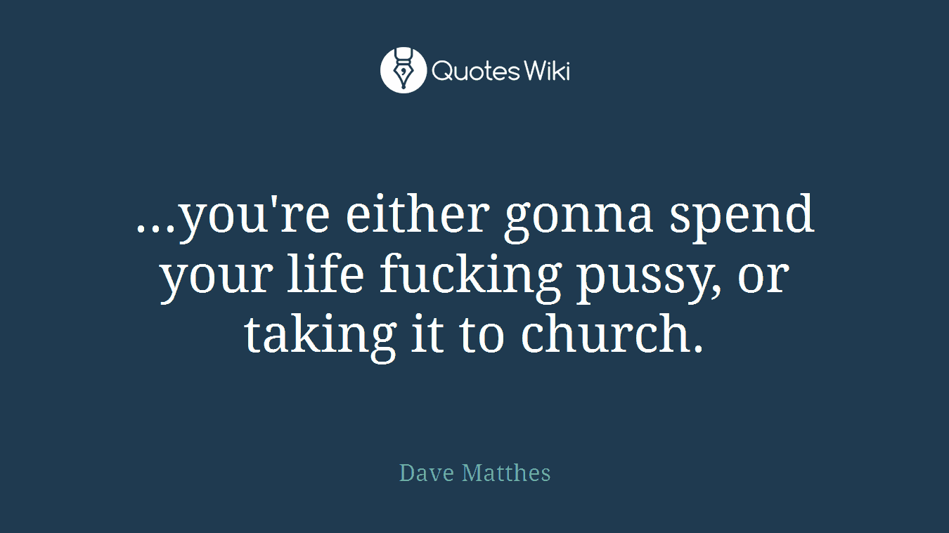 ...you're either gonna spend your life fucking pussy, or taking it to church.