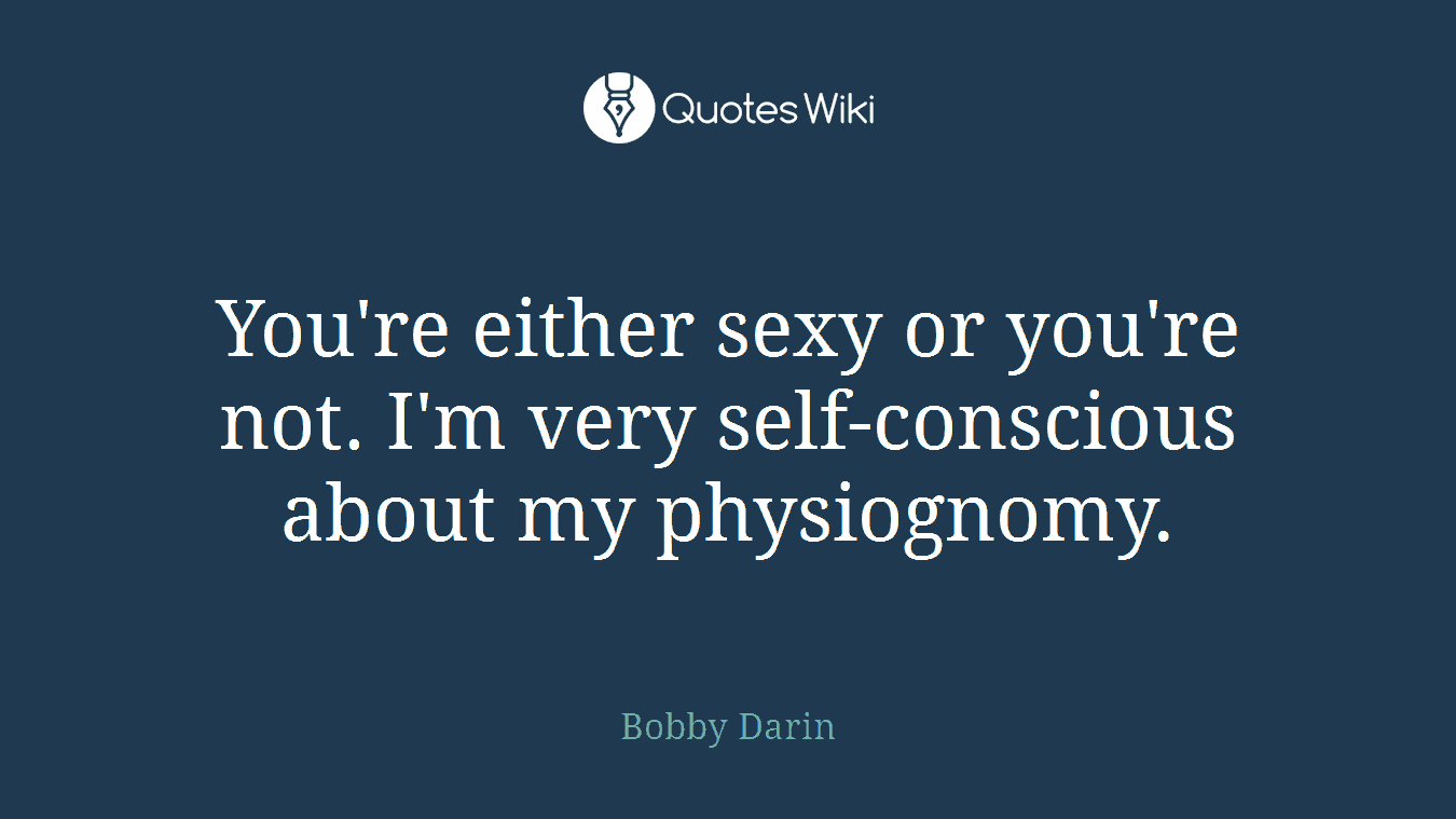 You're either sexy or you're not. I'm very self-conscious about my physiognomy.