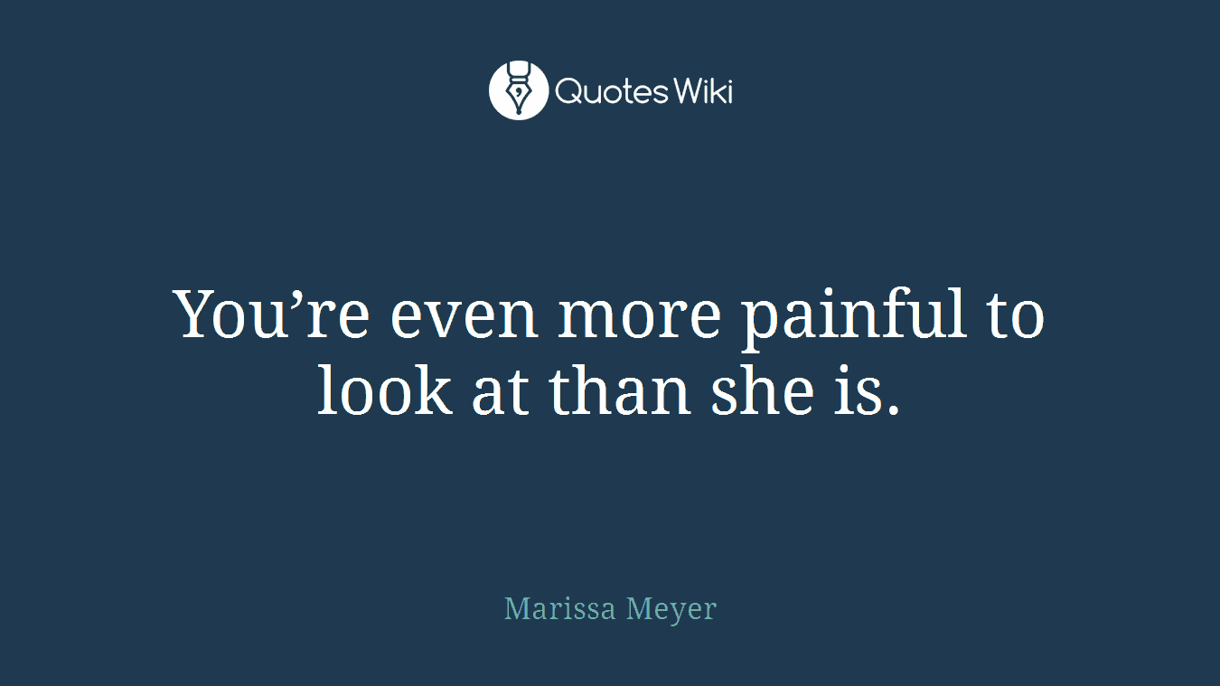 You’re even more painful to look at than she is.