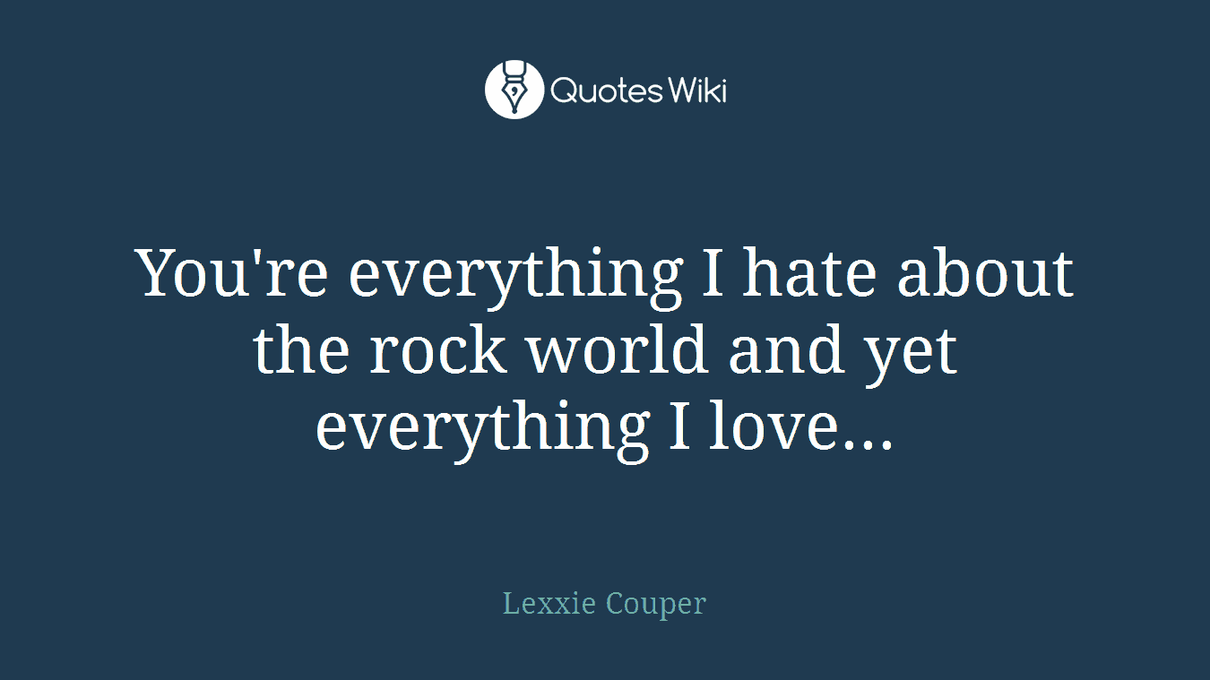You're everything I hate about the rock world and yet everything I love...