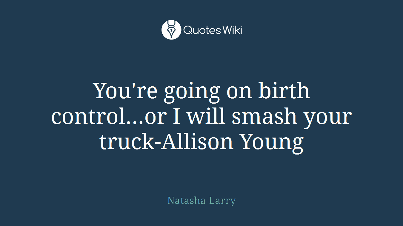 You're going on birth control...or I will smash your truck-Allison Young