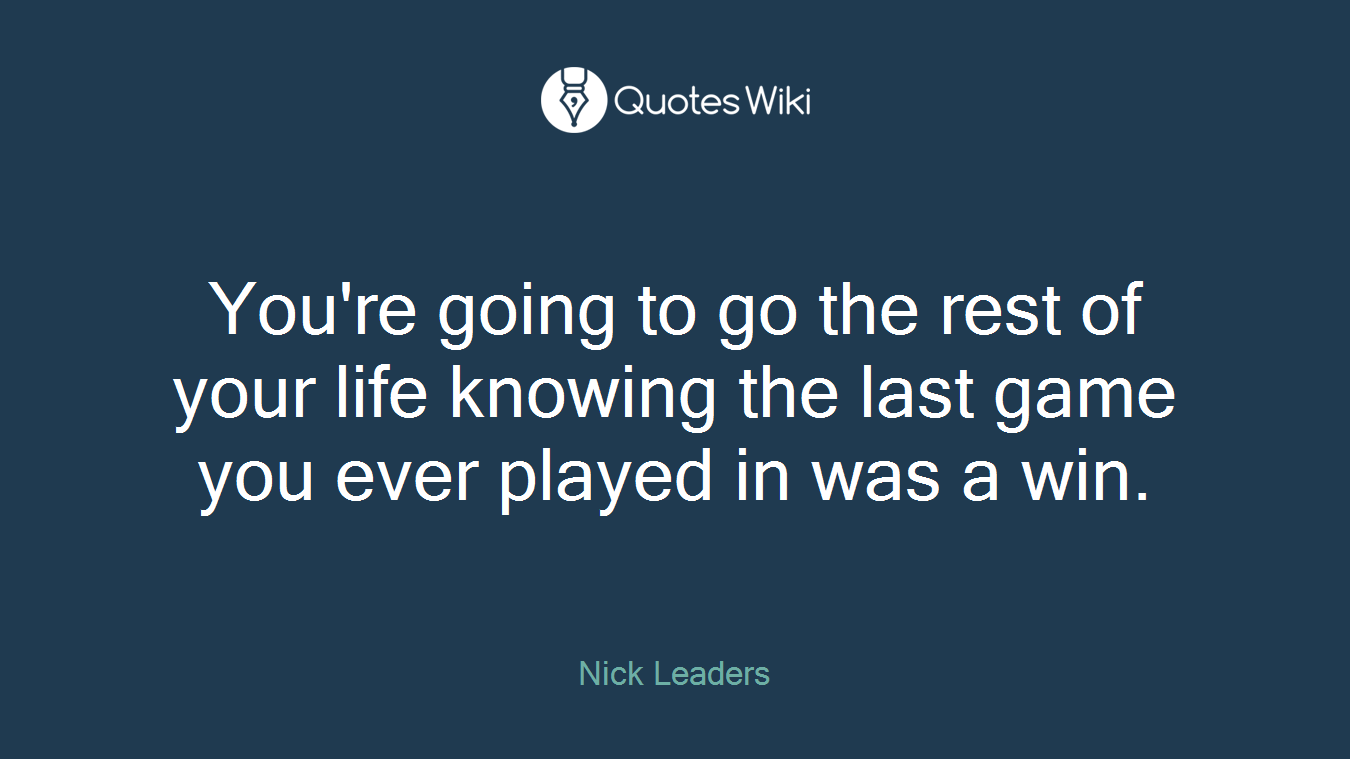 You're going to go the rest of your life knowing the last game you ever played in was a win.