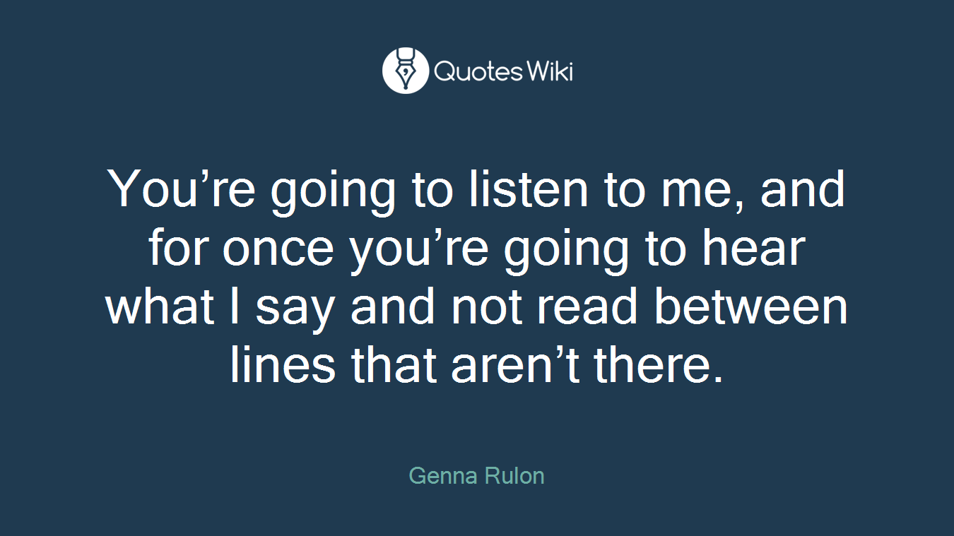 You’re going to listen to me, and for once you’re going to hear what I say and not read between lines that aren’t there.
