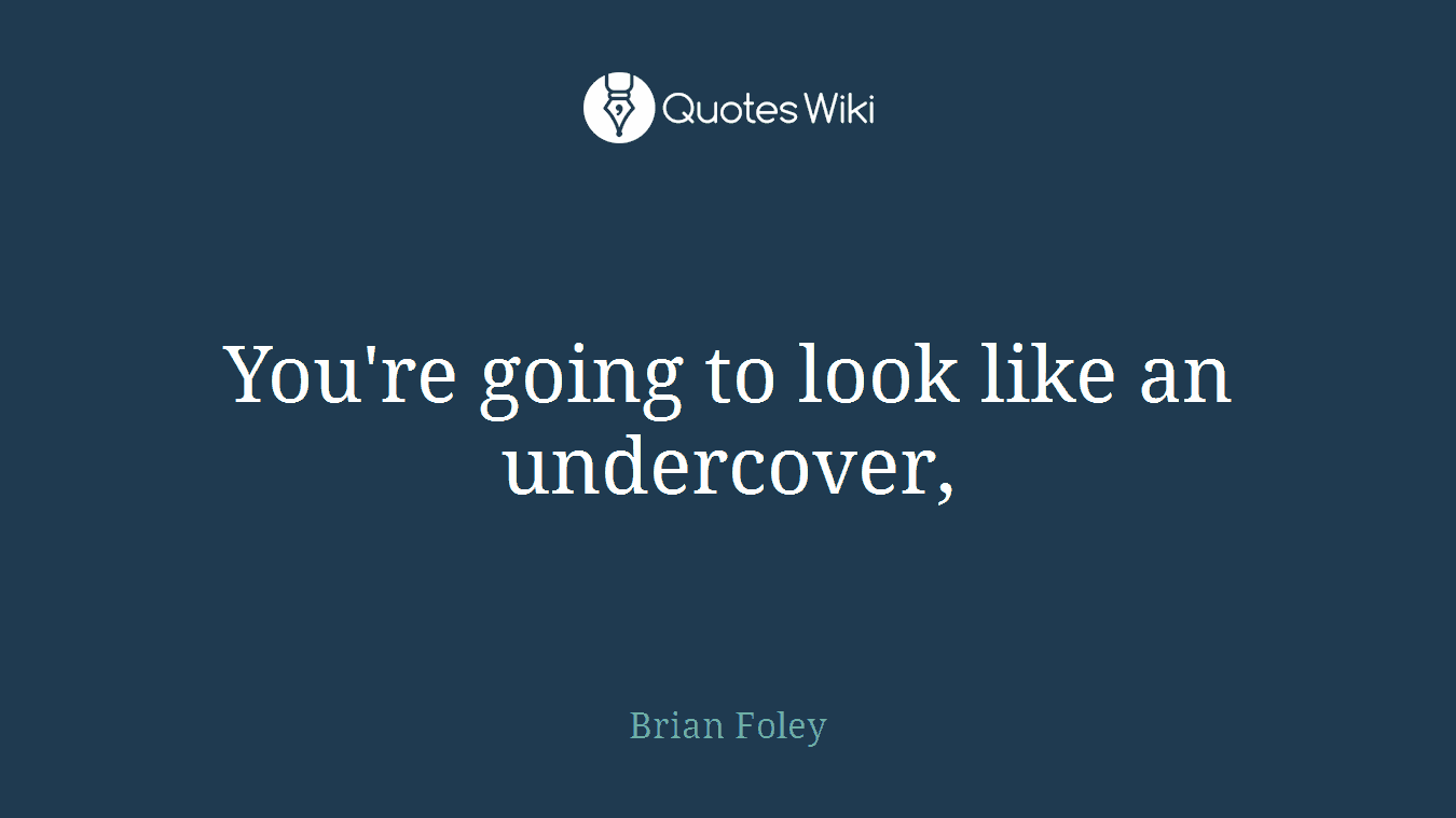 You're going to look like an undercover,