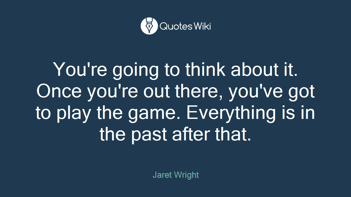 You're going to think about it. Once you're out there, you've got to play the game. Everything is in the past after that.