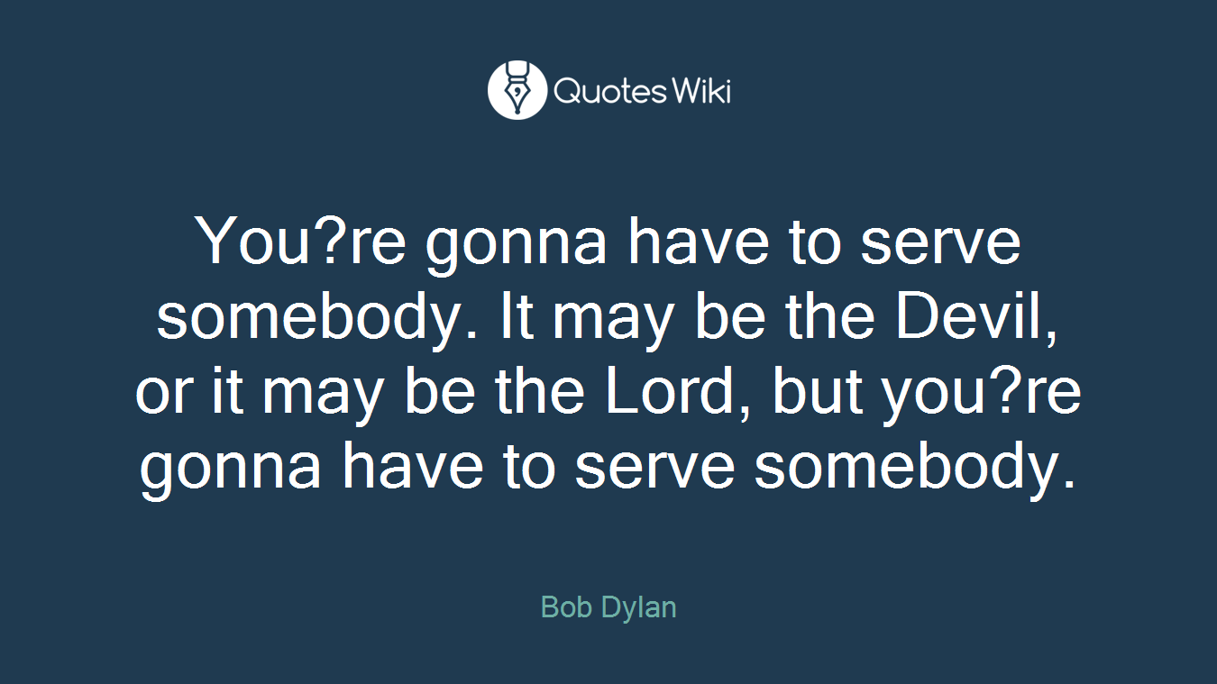 You?re gonna have to serve somebody. It may be the Devil, or it may be the Lord, but you?re gonna have to serve somebody.