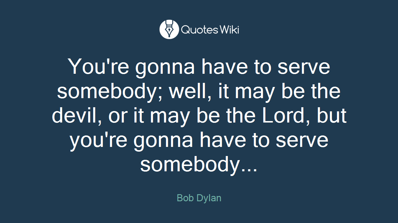 You're gonna have to serve somebody; well, it may be the devil, or it may be the Lord, but you're gonna have to serve somebody...