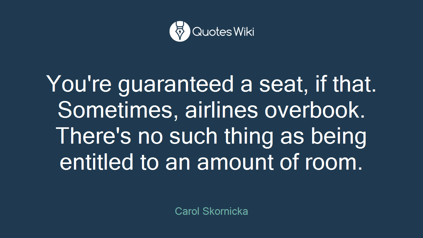 You're guaranteed a seat, if that. Sometimes, airlines overbook. There's no such thing as being entitled to an amount of room.