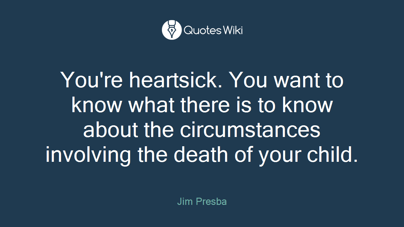 You're heartsick. You want to know what there is to know about the circumstances involving the death of your child.
