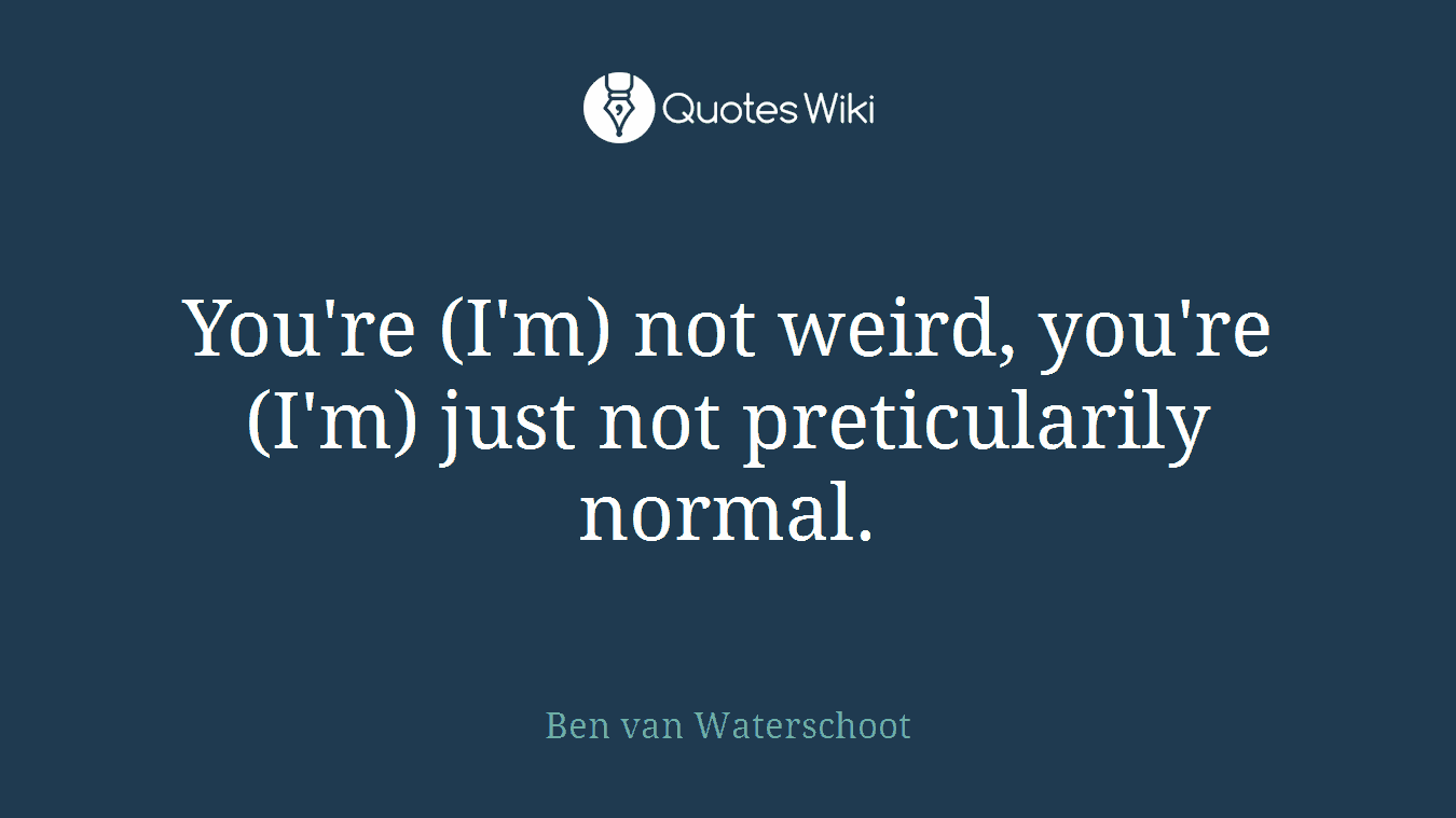 You're (I'm) not weird, you're (I'm) just not preticularily normal.