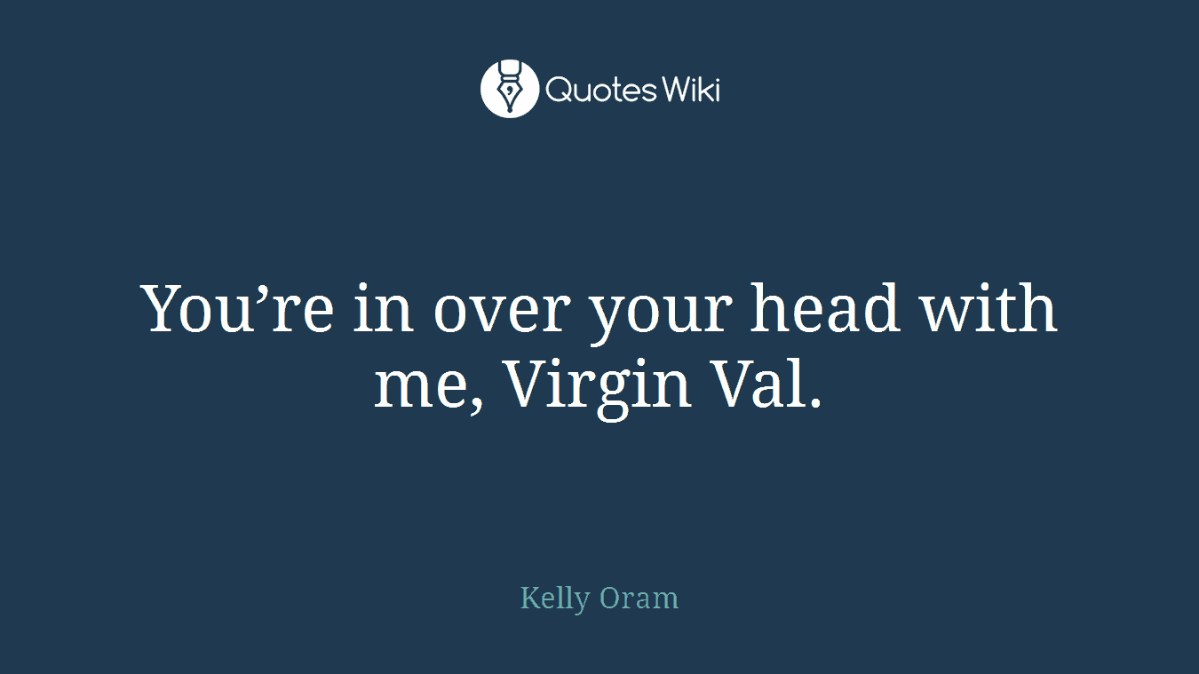 You’re in over your head with me, Virgin Val.