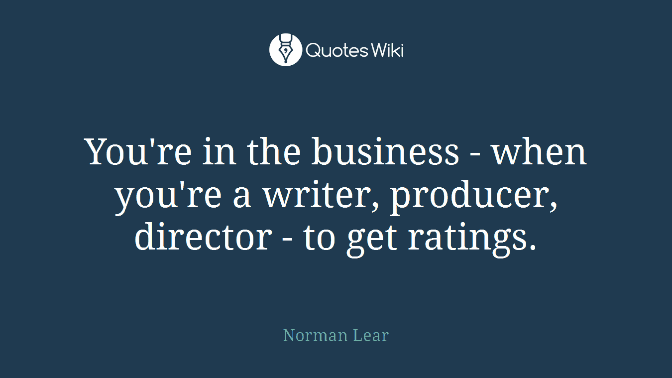 You're in the business - when you're a writer, producer, director - to get ratings.