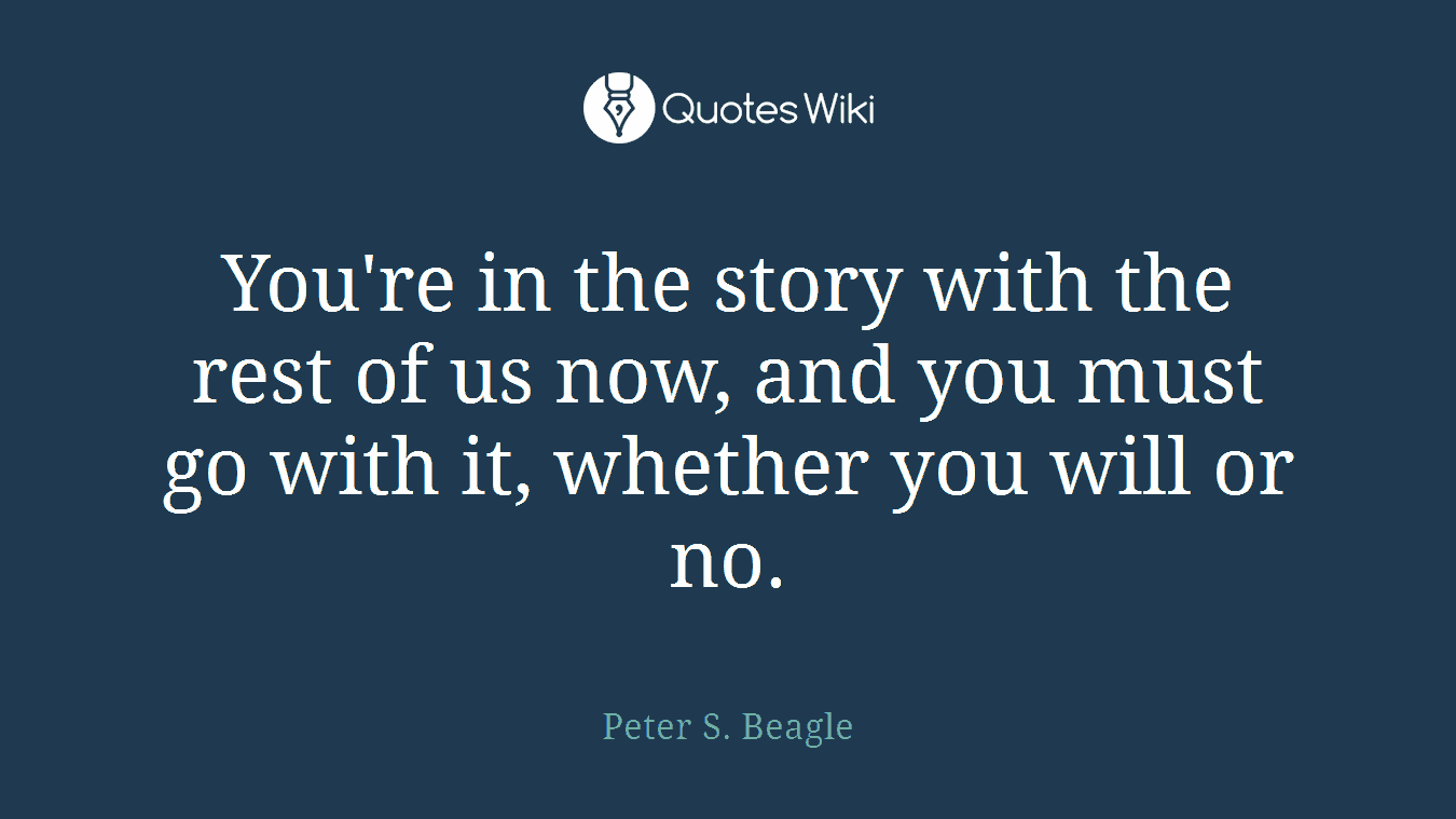 You're in the story with the rest of us now, and you must go with it, whether you will or no.