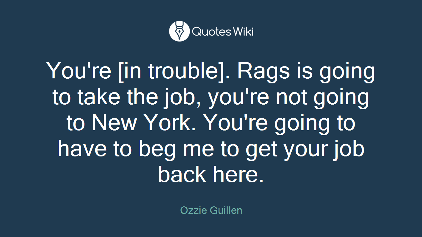 You're [in trouble]. Rags is going to take the job, you're not going to New York. You're going to have to beg me to get your job back here.