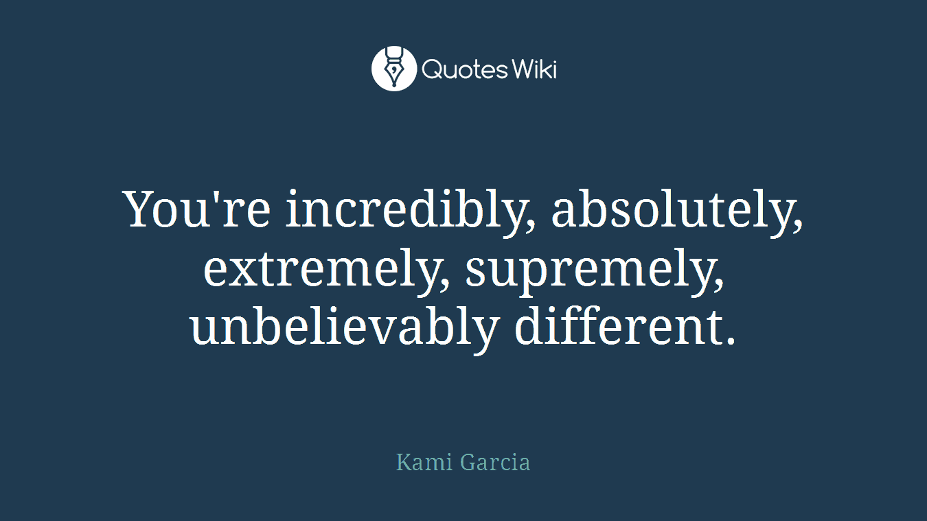 You're incredibly, absolutely, extremely, supremely, unbelievably different.