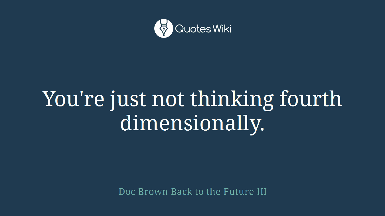 You're just not thinking fourth dimensionally.
