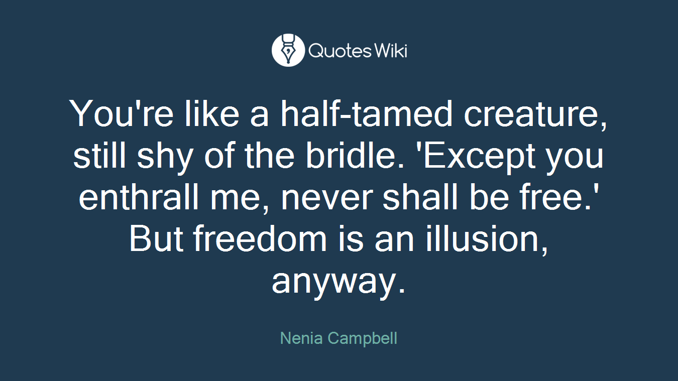 You're like a half-tamed creature, still shy of the bridle. 'Except you enthrall me, never shall be free.' But freedom is an illusion, anyway.