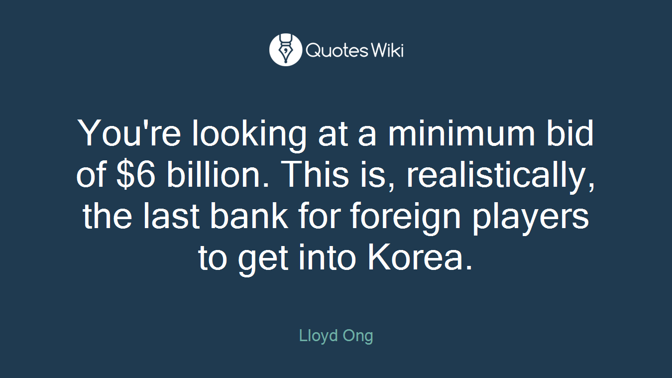 You're looking at a minimum bid of $6 billion. This is, realistically, the last bank for foreign players to get into Korea.