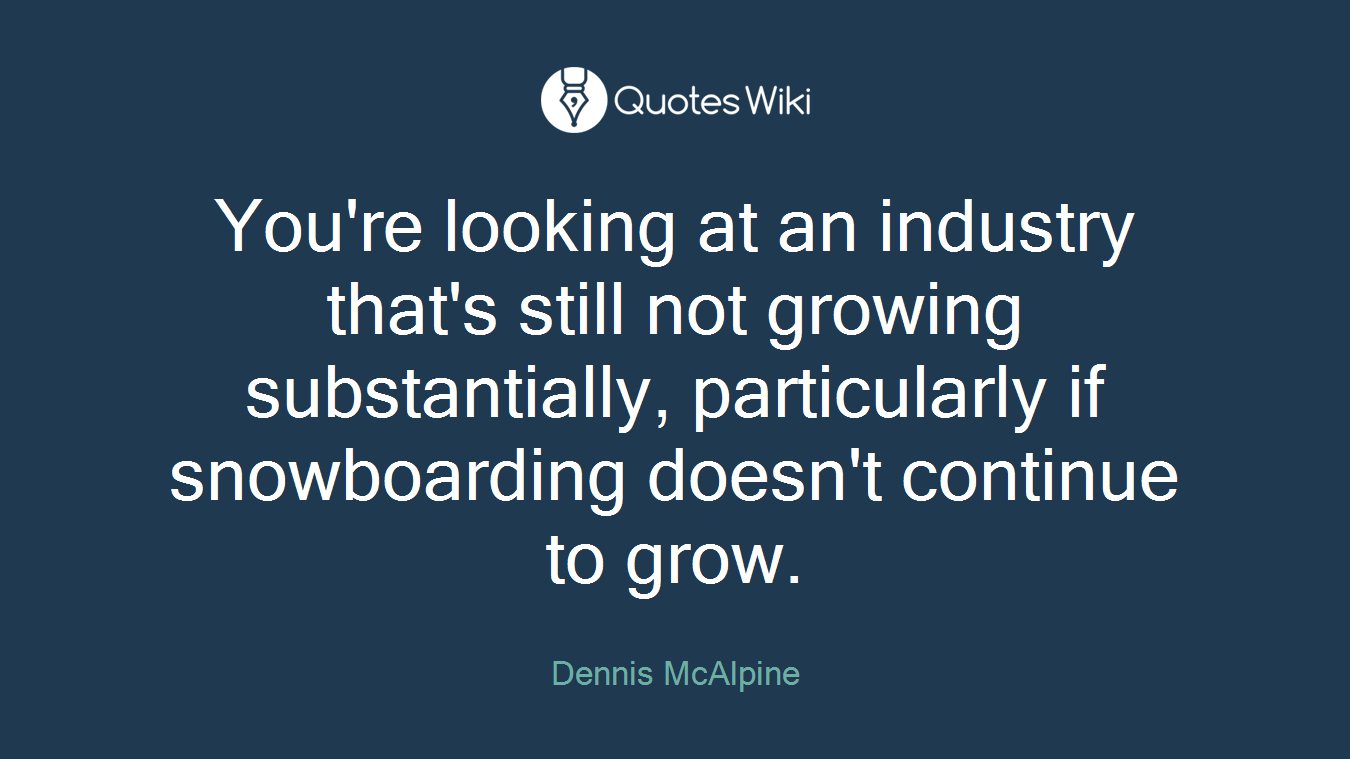 You're looking at an industry that's still not growing substantially, particularly if snowboarding doesn't continue to grow.