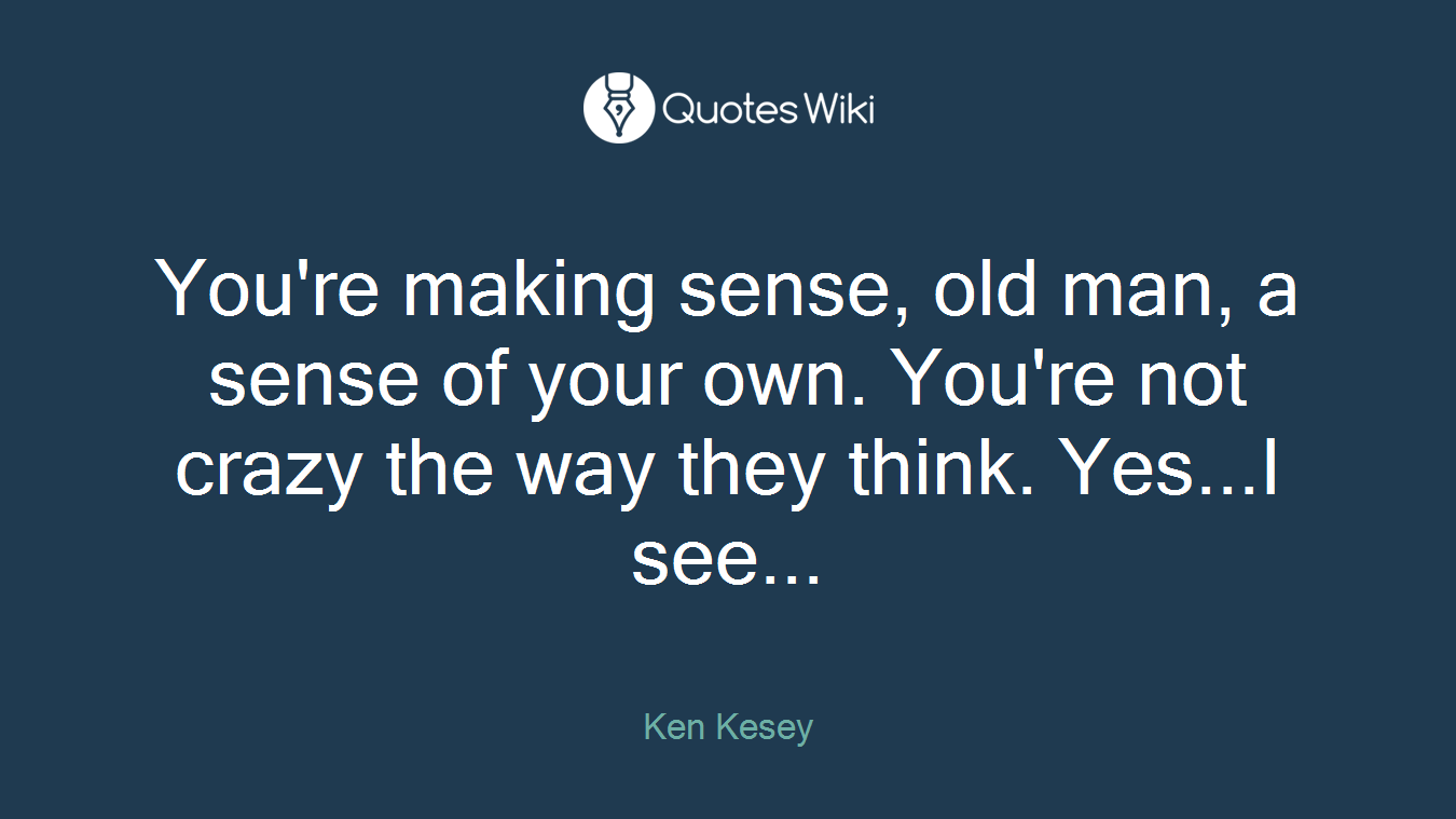 You're making sense, old man, a sense of your own. You're not crazy the way they think. Yes...I see...