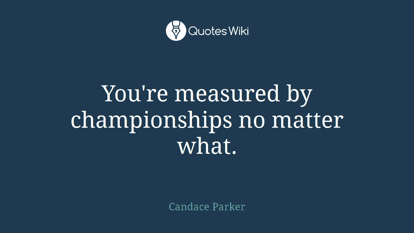 You're measured by championships no matter what.