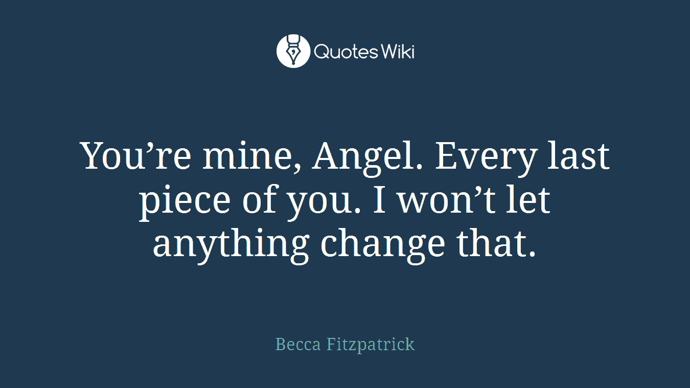 You’re mine, Angel. Every last piece of you. I won’t let anything change that.