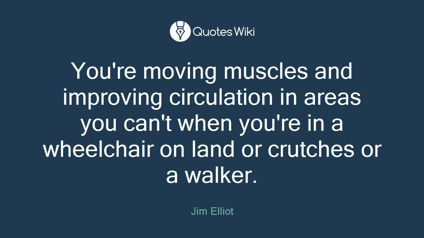 You're moving muscles and improving circulation in areas you can't when you're in a wheelchair on land or crutches or a walker.
